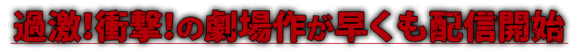 過激！衝撃！の劇場作が早くも配信開始